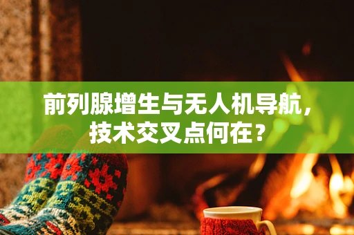 前列腺增生与无人机导航，技术交叉点何在？