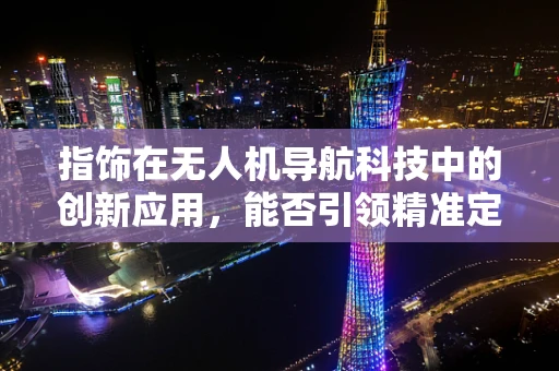 指饰在无人机导航科技中的创新应用，能否引领精准定位新纪元？