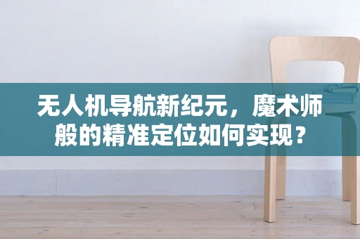 无人机导航新纪元，魔术师般的精准定位如何实现？