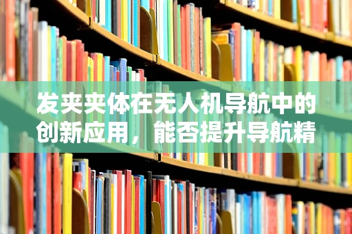 发夹夹体在无人机导航中的创新应用，能否提升导航精度与稳定性？
