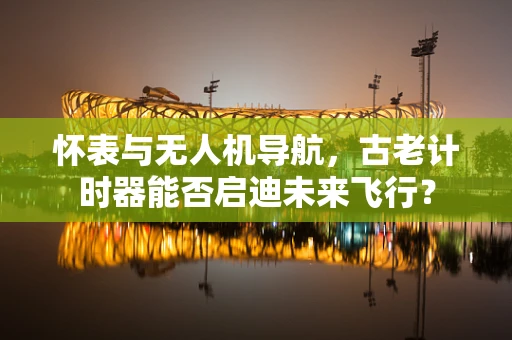 怀表与无人机导航，古老计时器能否启迪未来飞行？