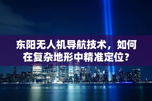 东阳无人机导航技术，如何在复杂地形中精准定位？