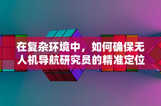 在复杂环境中，如何确保无人机导航研究员的精准定位与避障策略？