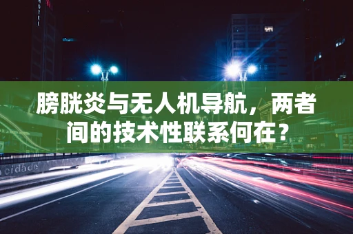 膀胱炎与无人机导航，两者间的技术性联系何在？