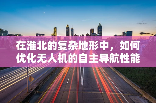 在淮北的复杂地形中，如何优化无人机的自主导航性能？