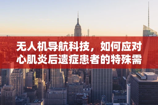 无人机导航科技，如何应对心肌炎后遗症患者的特殊需求？