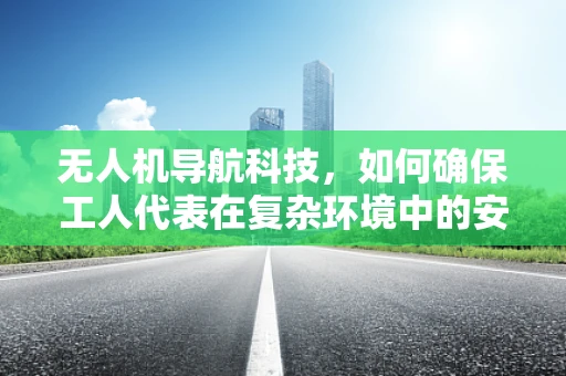 无人机导航科技，如何确保工人代表在复杂环境中的安全？