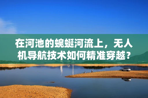 在河池的蜿蜒河流上，无人机导航技术如何精准穿越？