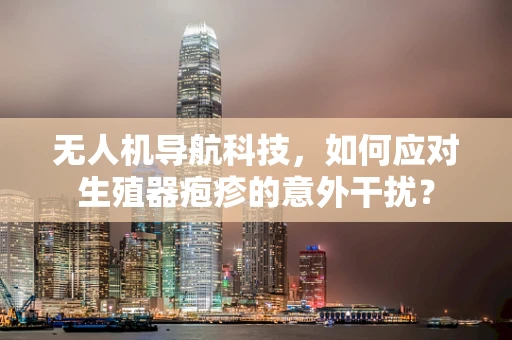 无人机导航科技，如何应对生殖器疱疹的意外干扰？