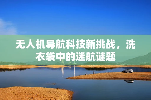 无人机导航科技新挑战，洗衣袋中的迷航谜题