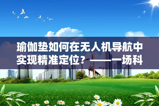 瑜伽垫如何在无人机导航中实现精准定位？——一场科技与瑜伽的跨界探索