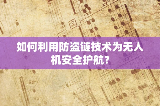 如何利用防盗链技术为无人机安全护航？