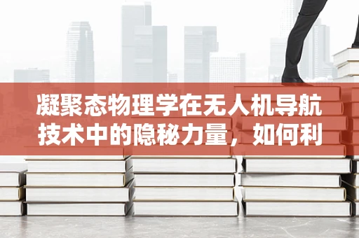 凝聚态物理学在无人机导航技术中的隐秘力量，如何利用量子态特性优化导航精度？