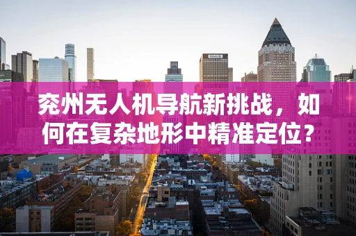 兖州无人机导航新挑战，如何在复杂地形中精准定位？