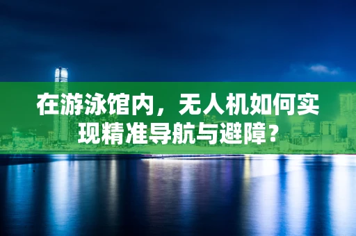 在游泳馆内，无人机如何实现精准导航与避障？