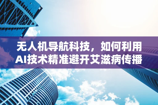 无人机导航科技，如何利用AI技术精准避开艾滋病传播区域？