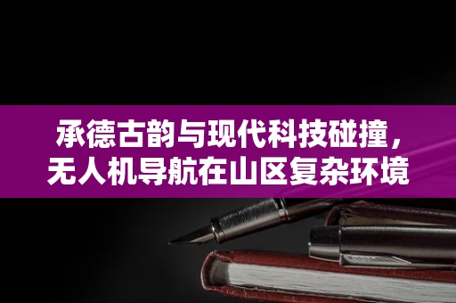 承德古韵与现代科技碰撞，无人机导航在山区复杂环境中的精准定位挑战