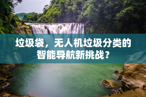 垃圾袋，无人机垃圾分类的智能导航新挑战？