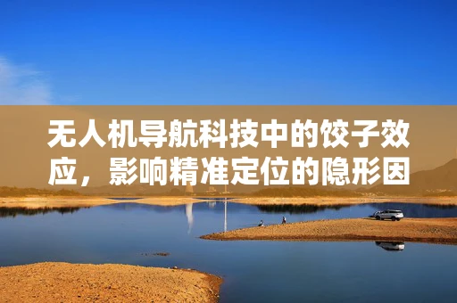 无人机导航科技中的饺子效应，影响精准定位的隐形因素？