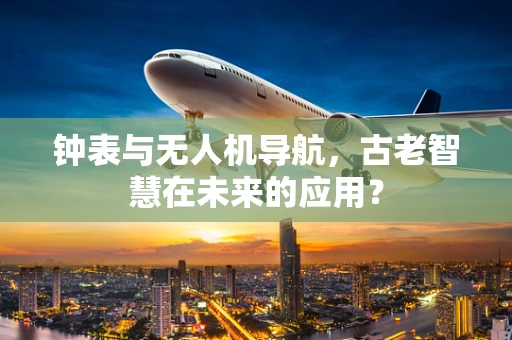 钟表与无人机导航，古老智慧在未来的应用？