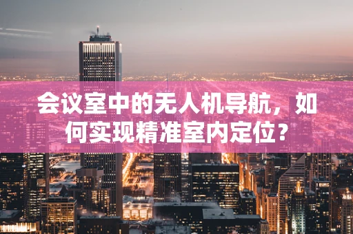 会议室中的无人机导航，如何实现精准室内定位？