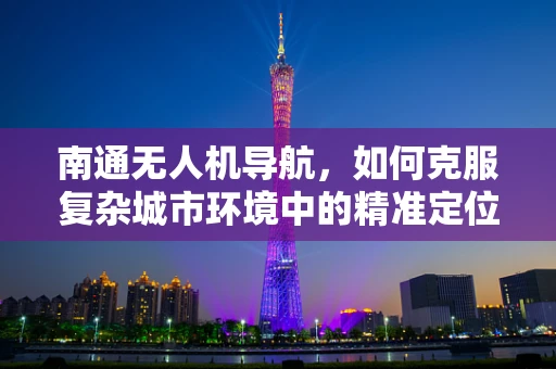 南通无人机导航，如何克服复杂城市环境中的精准定位挑战？
