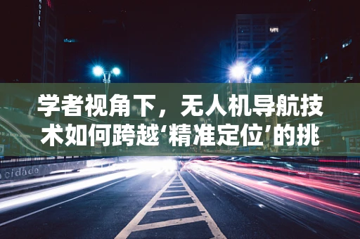 学者视角下，无人机导航技术如何跨越‘精准定位’的挑战？