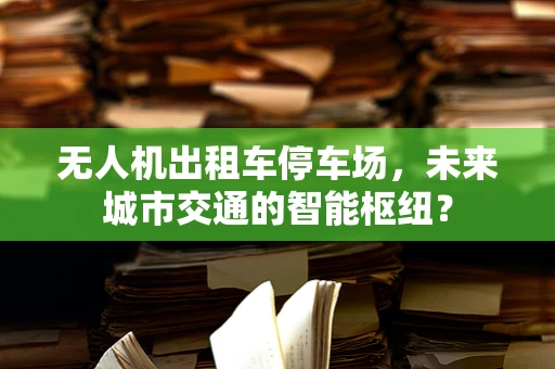 无人机出租车停车场，未来城市交通的智能枢纽？