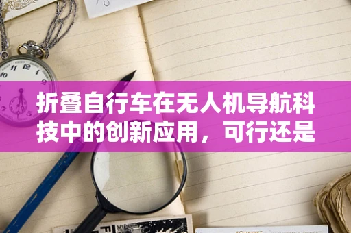 折叠自行车在无人机导航科技中的创新应用，可行还是挑战？
