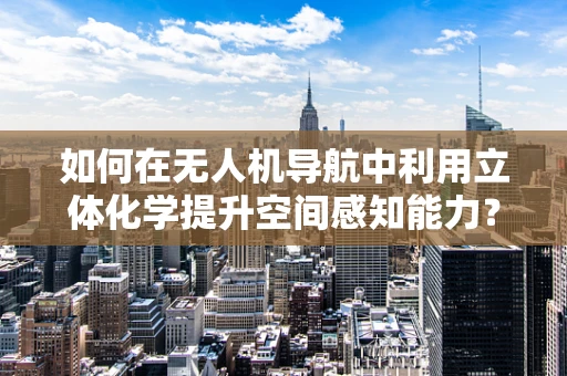如何在无人机导航中利用立体化学提升空间感知能力？