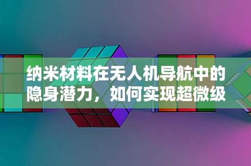 纳米材料在无人机导航中的隐身潜力，如何实现超微级伪装？