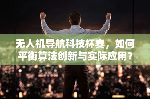 无人机导航科技杯赛，如何平衡算法创新与实际应用？