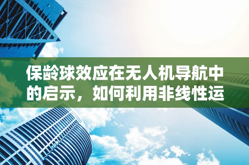 保龄球效应在无人机导航中的启示，如何利用非线性运动优化路径规划？