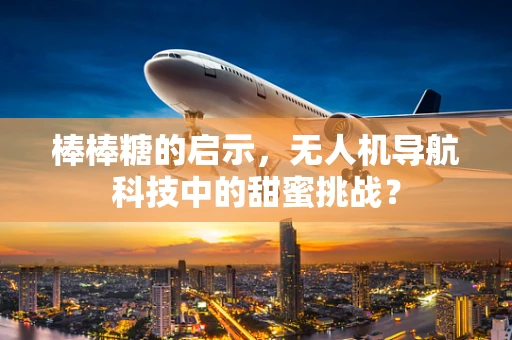 棒棒糖的启示，无人机导航科技中的甜蜜挑战？