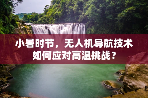 小暑时节，无人机导航技术如何应对高温挑战？
