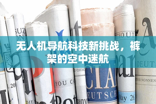 无人机导航科技新挑战，裤架的空中迷航