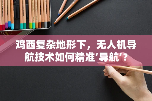 鸡西复杂地形下，无人机导航技术如何精准‘导航’？