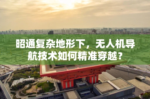 昭通复杂地形下，无人机导航技术如何精准穿越？