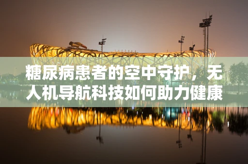 糖尿病患者的空中守护，无人机导航科技如何助力健康监测？