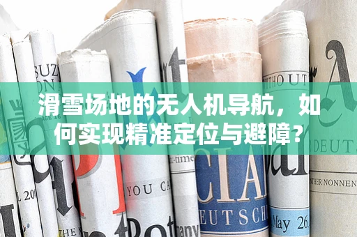 滑雪场地的无人机导航，如何实现精准定位与避障？