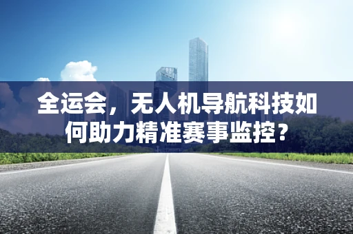 全运会，无人机导航科技如何助力精准赛事监控？