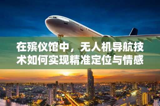 在殡仪馆中，无人机导航技术如何实现精准定位与情感关怀的平衡？