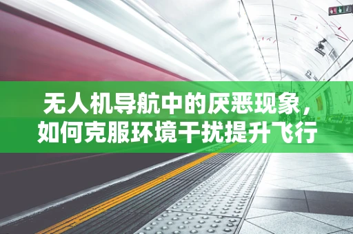 无人机导航中的厌恶现象，如何克服环境干扰提升飞行稳定性？