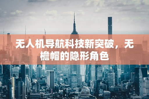 无人机导航科技新突破，无檐帽的隐形角色