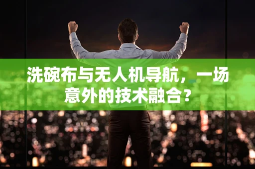 洗碗布与无人机导航，一场意外的技术融合？