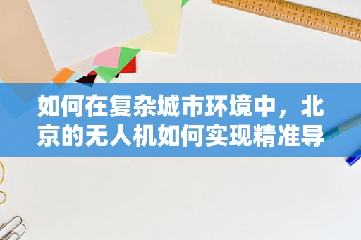 如何在复杂城市环境中，北京的无人机如何实现精准导航？