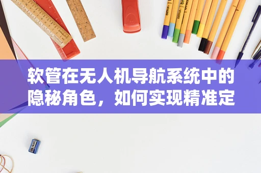 软管在无人机导航系统中的隐秘角色，如何实现精准定位与稳定传输？