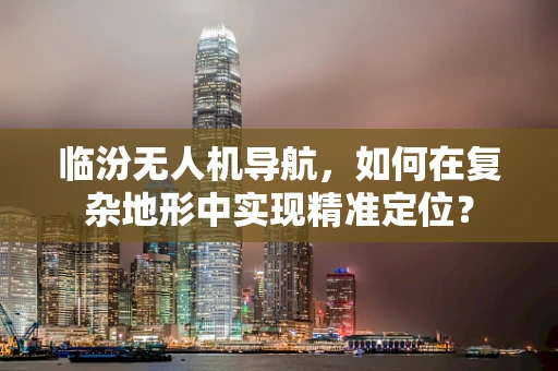 临汾无人机导航，如何在复杂地形中实现精准定位？