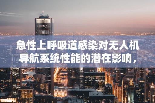 急性上呼吸道感染对无人机导航系统性能的潜在影响，技术挑战与应对策略