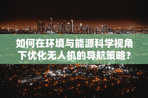如何在环境与能源科学视角下优化无人机的导航策略？